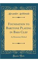 Foundation to Baritone Playing in Bass Clef: An Elementary Method (Classic Reprint)