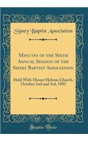 Minutes of the Sixth Annual Session of the Sipsey Baptist Association: Held With Mount Hebron Church, October 2nd and 3rd, 1895 (Classic Reprint)