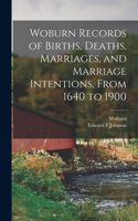 Woburn Records of Births, Deaths, Marriages, and Marriage Intentions, From 1640 to 1900