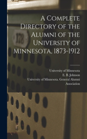 Complete Directory of the Alumni of the University of Minnesota, 1873-1912