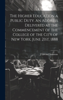 Higher Education a Public Duty. An Address Delivered at the Commencement of the College of the City of New York, June 21st, 1888
