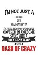 I'm Not Just A City Administrator I'm Just A Big Cup Of Wonderful Covered In Awesome Sauce With A Splash Of Sassy And A Dash Of Crazy: Notebook: City Administrator Notebook, Journal Gift, Diary, Doodle Gift or Notebook