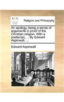 An Apology, Being a Series of Arguments in Proof of the Christian Religion. with a PostScript, ... by Edward Aspinwall, ...