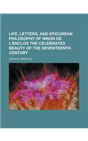 Life, Letters, and Epicurean Philosophy of Ninon de L'Enclos the Celebrated Beauty of the Seventeenth Century