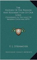 The History Of The Passion And Resurrection Of Our Lord: Considered In The Light Of Modern Criticism (1879)