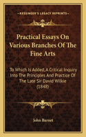 Practical Essays On Various Branches Of The Fine Arts: To Which Is Added, A Critical Inquiry Into The Principles And Practice Of The Late Sir David Wilkie (1848)(English)