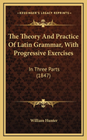 The Theory And Practice Of Latin Grammar, With Progressive Exercises: In Three Parts (1847)