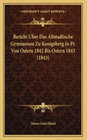 Bericht Uber Das Altstadtische Gymnasium Zu Konigsberg In Pr. Von Ostern 1842 Bis Ostern 1843 (1843)