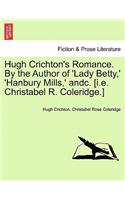 Hugh Crichton's Romance. by the Author of 'Lady Betty, ' 'Hanbury Mills, ' Andc. [I.E. Christabel R. Coleridge.]