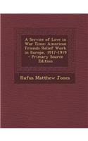 A Service of Love in War Time: American Friends Relief Work in Europe, 1917-1919: American Friends Relief Work in Europe, 1917-1919