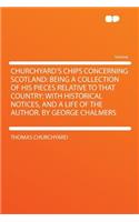 Churchyard's Chips Concerning Scotland: Being a Collection of His Pieces Relative to That Country; With Historical Notices, and a Life of the Author. by George Chalmers: Being a Collection of His Pieces Relative to That Country; With Historical Notices, and a Life of the Author. by George Chalmers