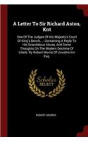 A Letter to Sir Richard Aston, Knt: One of the Judges of His Majesty's Court of King's Bench, ... Containing a Reply to His Scandalous Abuse, and Some Thoughts on the Modern Doctrine o