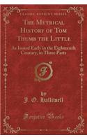 The Metrical History of Tom Thumb the Little: As Issued Early in the Eighteenth Century, in Three Parts (Classic Reprint): As Issued Early in the Eighteenth Century, in Three Parts (Classic Reprint)