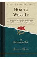 How to Work It: A Manual for the Use of the Ben Day Rapid Shading Mediums and Its Registry Attachments (Classic Reprint)