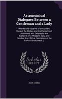 Astronomical Dialogues Between a Gentleman and a Lady: Wherein the Doctrine of the Sphere, Uses of the Globes, and the Elements of Astronomy and Geography Are Explain'D. in a Pleasant, Easy, and Familiar(English)