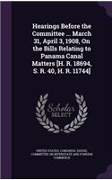 Hearings Before the Committee ... March 31, April 3, 1908, on the Bills Relating to Panama Canal Matters [H. R. 18694, S. R. 40, H. R. 11744]