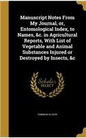Manuscript Notes from My Journal, Or, Entomological Index, to Names, &C. in Agricultural Reports, with List of Vegetable and Animal Substances Injured or Destroyed by Insects, &C