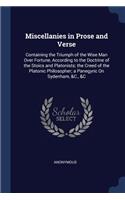 Miscellanies in Prose and Verse: Containing the Triumph of the Wise Man Over Fortune, According to the Doctrine of the Stoics and Platonists; the Creed of the Platonic Philosopher; 