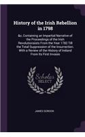 History of the Irish Rebellion in 1798: &c, Containing an Impartial Narrative of the Proceedings of the Irish Revolutionsists From the Year 1782 Till the Total Suppression of the Insurrect