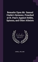 Remarks Upon Mr. Samuel Clarke's Sermons, Preached at St. Paul's Against Hobbs, Spinoza, and Other Atheists