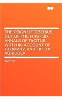 The Reign of Tiberius, Out of the First Six Annals of Tacitus;. with His Account of Germany, and Life of Agricola