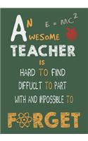 An Awesome Teacher Is Hard To Find Diffuclt To Part with And Impossible To Forget: Teacher Appreciation Gift, journal Notebook, Thank You, Retirement, Year End Gift