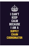 I Can't Keep Calm Because I Am A Supply Chain Coordinator