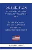 Implementation of the Australia Group November 2013 Intersessional Decisions (US Bureau of Industry and Security Regulation) (BIS) (2018 Edition)