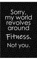 Sorry, My World Revolves Around Fitness. Not You.: Funny School or Office Blank Lined Journal for Workout and Gym Lovers