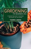 Gardening For Beginners 2021: A Step By Step Guide To Start Build And Sustain Your Own Garden