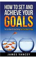How to Set and Achieve Your Goals: The Last Book on Goal Setting You'll Ever Need to Read
