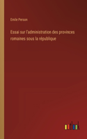 Essai sur l'administration des provinces romaines sous la république
