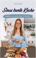 Sinas bunte Kuche â€“ veganes und zuckerfreies Fruhstuck: Das groÃŸe Kochbuch mit 70 veganen Fruhstucksrezepten ohne Zucker fur eine gesunde Ernahrung (German Edition)