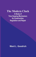 Modern Clock; A Study of Time Keeping Mechanism; Its Construction, Regulation and Repair