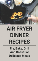 Air Fryer Dinner Recipes: Fry, Bake, Grill And Roast For Delicious Meals: Air Fryer Recipes