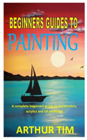 Beginners Guides to Painting: A complete beginners guide to watercolors, acrylics and oil paintings