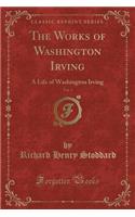 The Works of Washington Irving, Vol. 1: A Life of Washington Irving (Classic Reprint)