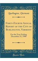 Forty-Fourth Annual Report of the City of Burlington, Vermont: For the Year Ending December 31, 1908 (Classic Reprint)