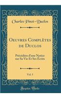 Oeuvres Complï¿½tes de Duclos, Vol. 5: Prï¿½cï¿½dï¿½es d'Une Notice Sur Sa Vie Et Ses ï¿½crits (Classic Reprint): Prï¿½cï¿½dï¿½es d'Une Notice Sur Sa Vie Et Ses ï¿½crits (Classic Reprint)