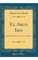 El Arco Iris: Juguete Cómico en un Acto y en Prosa (Classic Reprint)