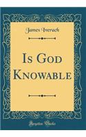 Is God Knowable (Classic Reprint)