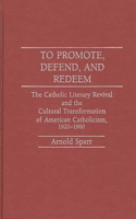 To Promote, Defend, and Redeem: The Catholic Literary Revival and the Cultural Transformation of American Catholicism, 1920-1960(Contributions to the Study of World History)