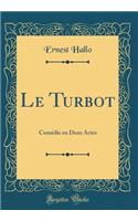 Le Turbot: Comï¿½die En Deux Actes (Classic Reprint): Comï¿½die En Deux Actes (Classic Reprint)