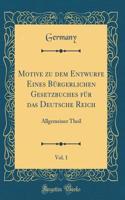 Motive Zu Dem Entwurfe Eines BÃ¼rgerlichen Gesetzbuches FÃ¼r Das Deutsche Reich, Vol. 1: Allgemeiner Theil (Classic Reprint)