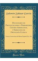 Diccionario de Provincialismos Y Barbarismos Centro-Americanos, Y Ejercicios de OrtologÃ­a ClÃ¡sica: Vicios Y Correcciones de Idioma EspaÃ±ol, Etc., Etc (Classic Reprint): Vicios Y Correcciones de Idioma EspaÃ±ol, Etc., Etc (Classic Reprint)