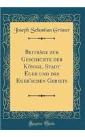 Beiträge zur Geschichte der Königl. Stadt Eger und des Eger'schen Gebiets (Classic Reprint)