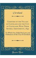 Charters of the Village of Cleveland and the City of Cleveland, with Their Several Amendments, 1842: To Which Are Added the Laws and Ordinances of the City of Cleveland (Classic Reprint)