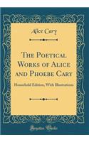 The Poetical Works of Alice and Phoebe Cary: Household Edition, with Illustrations (Classic Reprint)