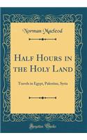Half Hours in the Holy Land: Travels in Egypt, Palestine, Syria (Classic Reprint)