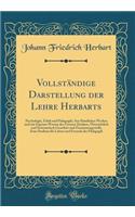 Vollständige Darstellung Der Lehre Herbarts: Psychologie, Ethik Und Pädagogik; Aus Sämtlichen Werken Und Mit Eigenen Worten Des Grossen Denkers, Übersichtlich Und Systematisch Geordnet Und Zusa